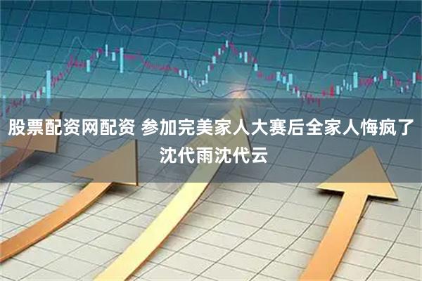 股票配资网配资 参加完美家人大赛后全家人悔疯了 沈代雨沈代云