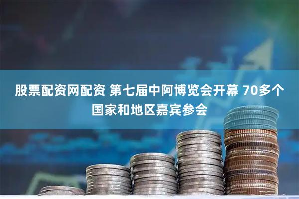 股票配资网配资 第七届中阿博览会开幕 70多个国家和地区嘉宾参会