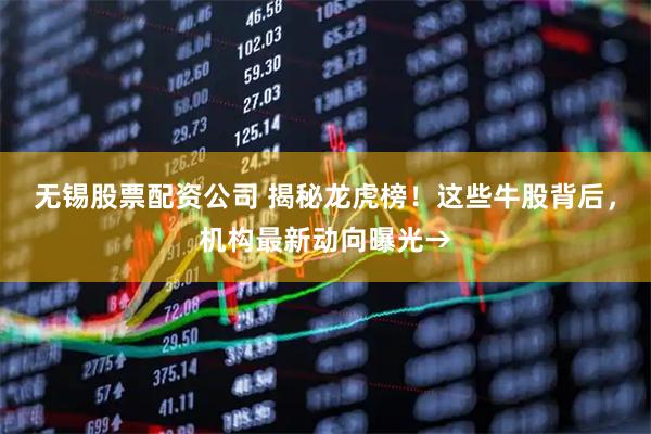 无锡股票配资公司 揭秘龙虎榜！这些牛股背后，机构最新动向曝光→