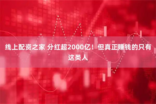线上配资之家 分红超2000亿！但真正赚钱的只有这类人