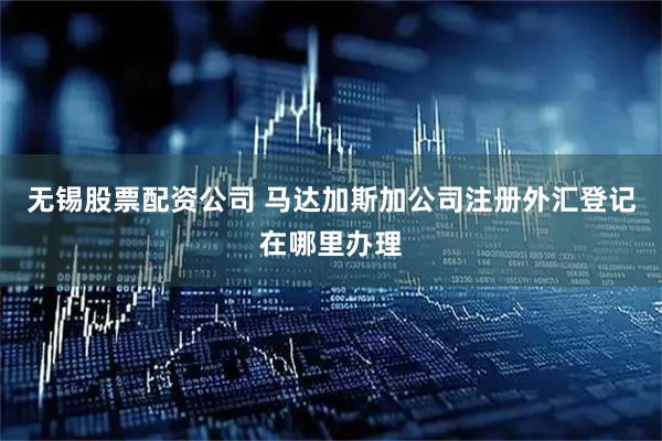 无锡股票配资公司 马达加斯加公司注册外汇登记在哪里办理