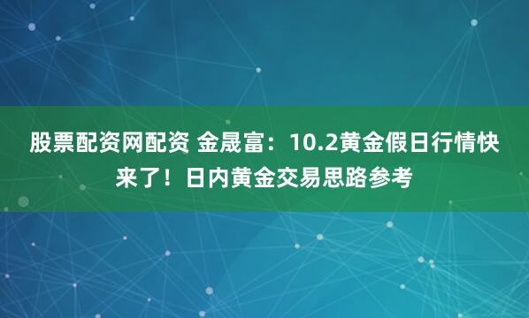 股票配资网配资 金晟富：10.2黄金假日行情快来了！日内黄金交易思路参考