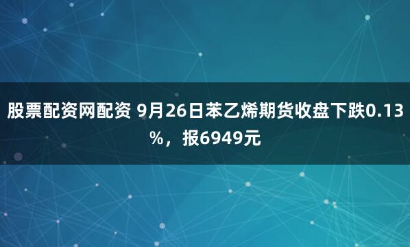 股票配资网配资 9月26日苯乙烯期货收盘下跌0.13%，报6949元