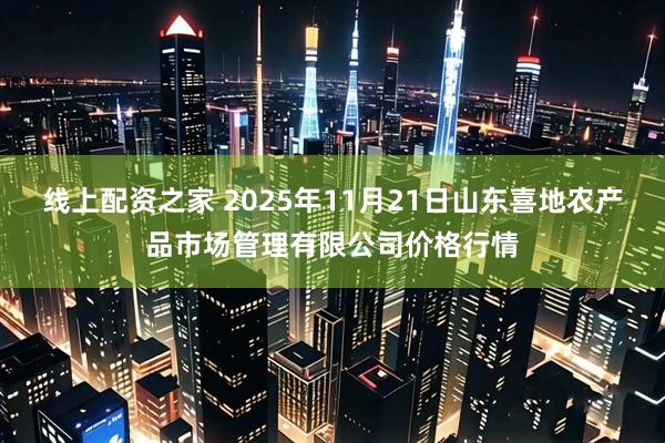 线上配资之家 2025年11月21日山东喜地农产品市场管理有限公司价格行情