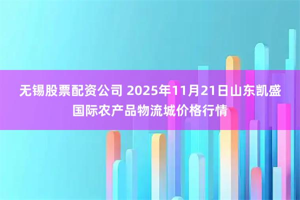 无锡股票配资公司 2025年11月21日山东凯盛国际农产品物流城价格行情