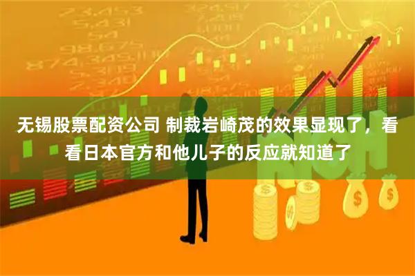 无锡股票配资公司 制裁岩崎茂的效果显现了，看看日本官方和他儿子的反应就知道了