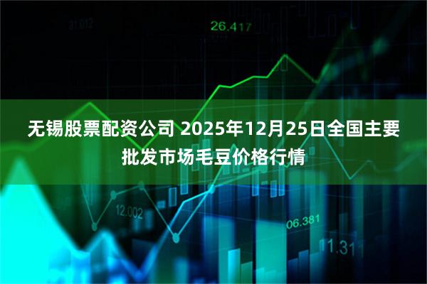 无锡股票配资公司 2025年12月25日全国主要批发市场毛豆价格行情