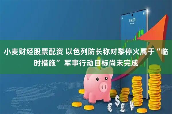 小麦财经股票配资 以色列防长称对黎停火属于“临时措施” 军事行动目标尚未完成