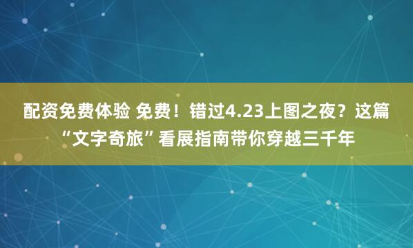 配资免费体验 免费！错过4.23上图之夜？这篇“文字奇旅”看展指南带你穿越三千年