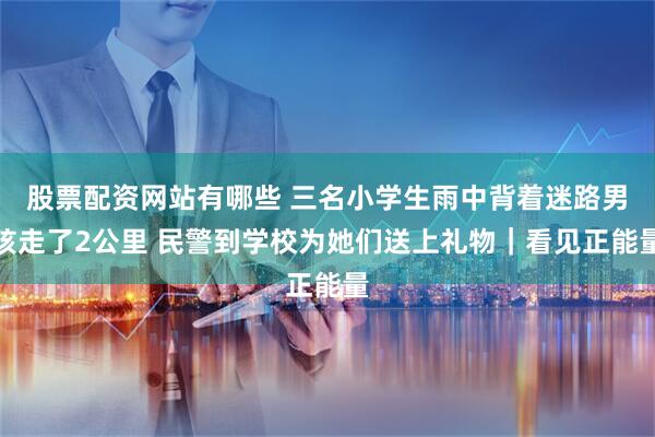 股票配资网站有哪些 三名小学生雨中背着迷路男孩走了2公里 民警到学校为她们送上礼物｜看见正能量