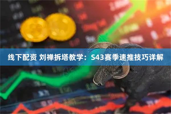 线下配资 刘禅拆塔教学：S43赛季速推技巧详解