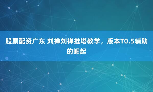 股票配资广东 刘禅刘禅推塔教学，版本T0.5辅助的崛起