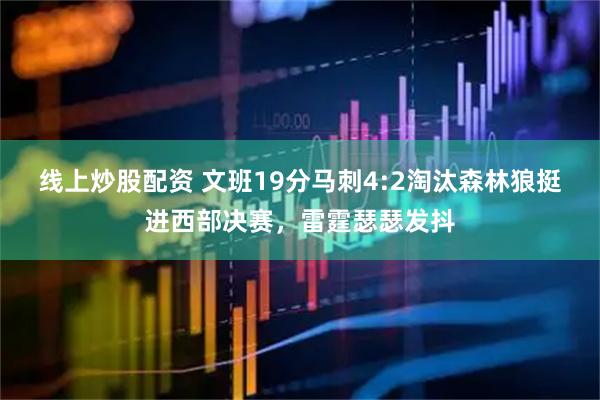 线上炒股配资 文班19分马刺4:2淘汰森林狼挺进西部决赛，雷霆瑟瑟发抖