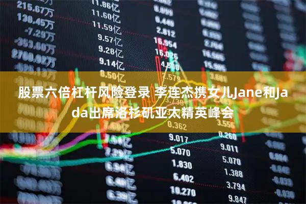 股票六倍杠杆风险登录 李连杰携女儿Jane和Jada出席洛杉矶亚太精英峰会