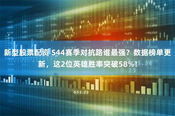 新型股票配资 S44赛季对抗路谁最强？数据榜单更新，这2位英雄胜率突破58%！