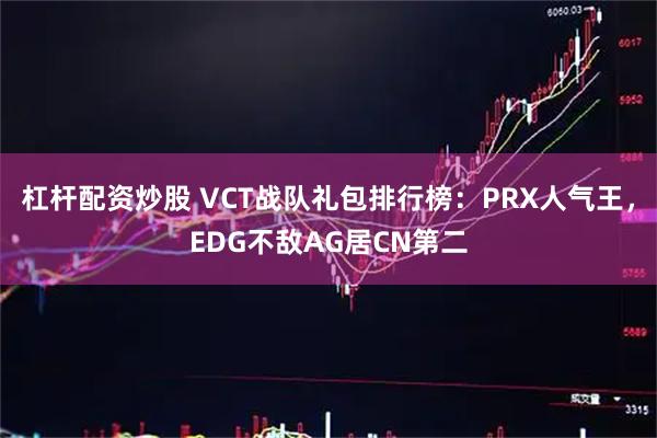 杠杆配资炒股 VCT战队礼包排行榜：PRX人气王，EDG不敌AG居CN第二