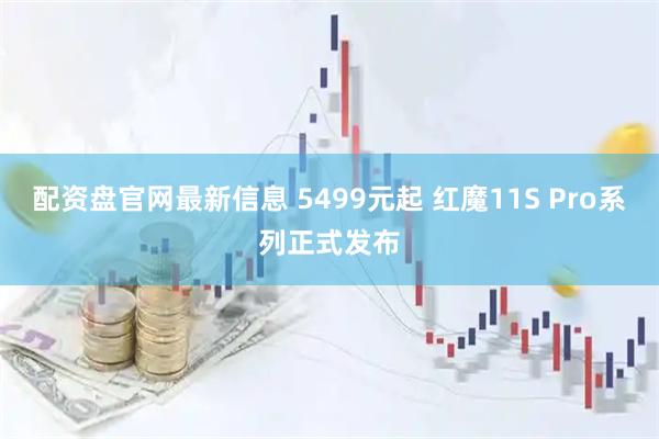 配资盘官网最新信息 5499元起 红魔11S Pro系列正式发布