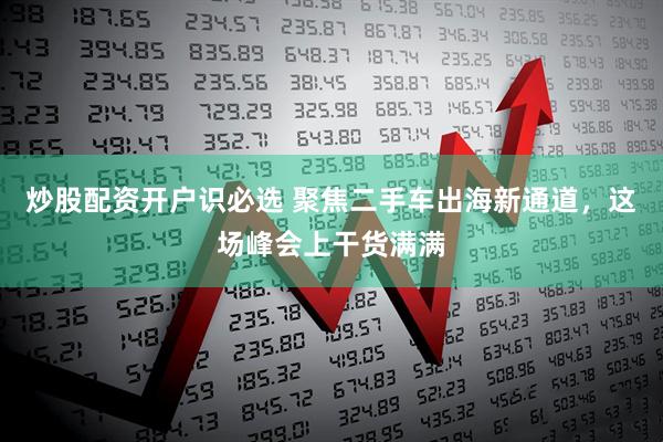 炒股配资开户识必选 聚焦二手车出海新通道，这场峰会上干货满满