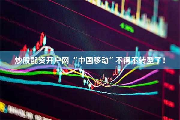 炒股配资开户网 “中国移动”不得不转型了！