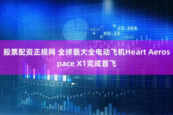 股票配资正规网 全球最大全电动飞机Heart Aerospace X1完成首飞