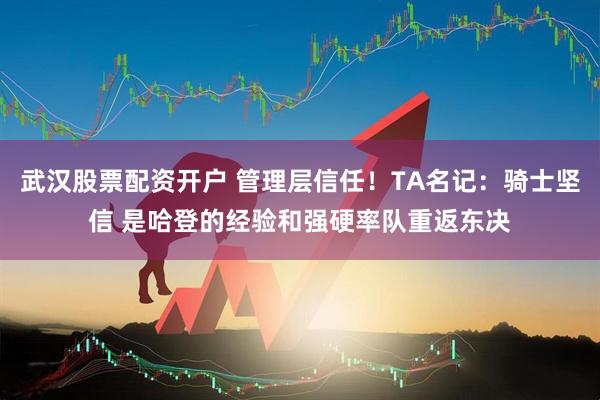 武汉股票配资开户 管理层信任！TA名记：骑士坚信 是哈登的经验和强硬率队重返东决