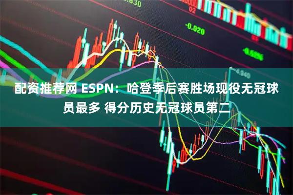 配资推荐网 ESPN：哈登季后赛胜场现役无冠球员最多 得分历史无冠球员第二