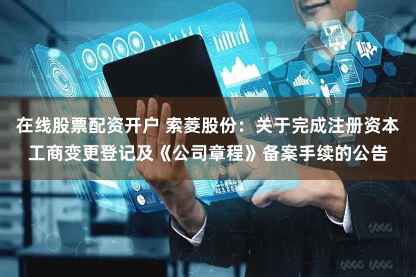 在线股票配资开户 索菱股份:关于完成注册资本工商变更登记及《公司章程》备案手续的公告